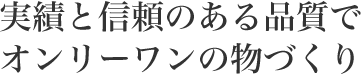 実績と信頼のある品質でオンリーワンの物づくり