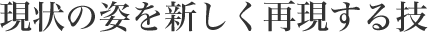 現状の姿を新しく再現する技
