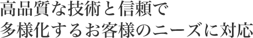 高品質な技術と信頼で多様化するお客様のニーズに対応