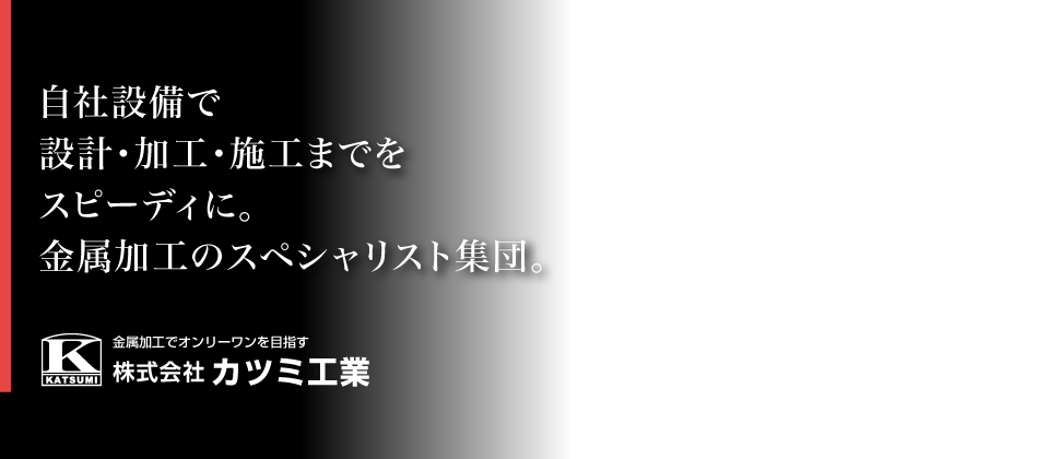 自社設備で設計・加工・施工までをスピーディに。金属加工のスペシャリスト集団。カツミ工業